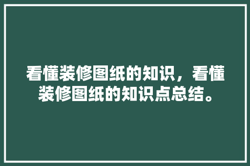 看懂装修图纸的知识，看懂装修图纸的知识点总结。 看懂装修图纸的知识，看懂装修图纸的知识点总结。 装修知识