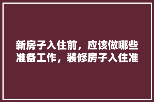 新房子入住前，应该做哪些准备工作，装修房子入住准备什么东西。 新房子入住前，应该做哪些准备工作，装修房子入住准备什么东西。 装修知识
