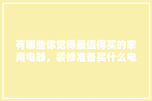 有哪些你觉得最值得买的家用电器，装修准备买什么电器好呢。 有哪些你觉得最值得买的家用电器，装修准备买什么电器好呢。 家居设计