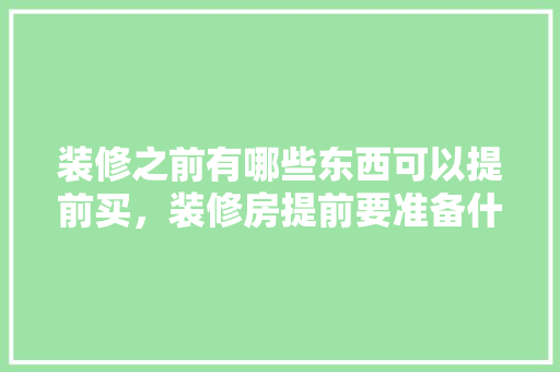 装修之前有哪些东西可以提前买，装修房提前要准备什么东西。 装修之前有哪些东西可以提前买，装修房提前要准备什么东西。 家居装饰