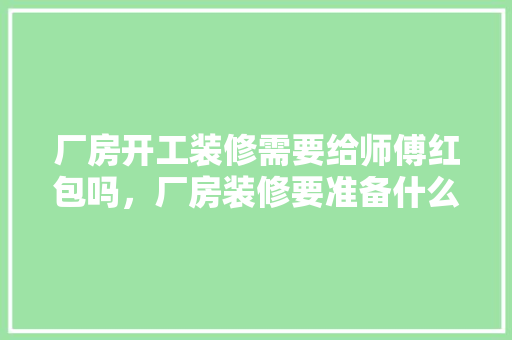 厂房开工装修需要给师傅红包吗，厂房装修要准备什么材料呢。 厂房开工装修需要给师傅红包吗，厂房装修要准备什么材料呢。 二手房