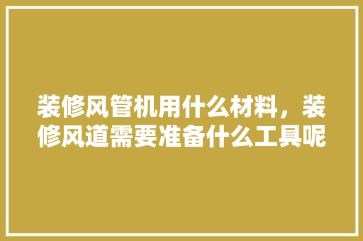 装修风管机用什么材料，装修风道需要准备什么工具呢。 装修风管机用什么材料，装修风道需要准备什么工具呢。 买房须知