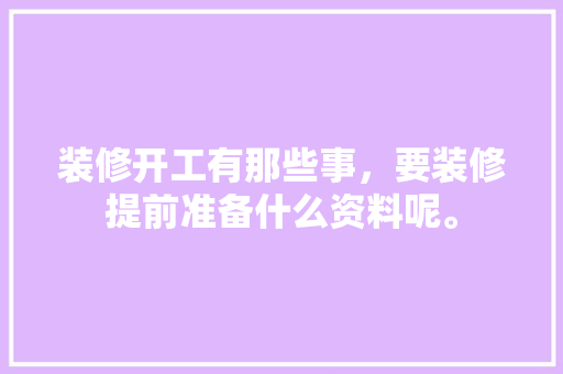 装修开工有那些事，要装修提前准备什么资料呢。 装修开工有那些事，要装修提前准备什么资料呢。 家居装饰