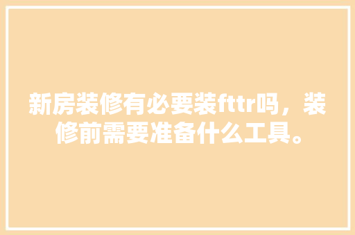 新房装修有必要装fttr吗，装修前需要准备什么工具。 新房装修有必要装fttr吗，装修前需要准备什么工具。 家居装饰