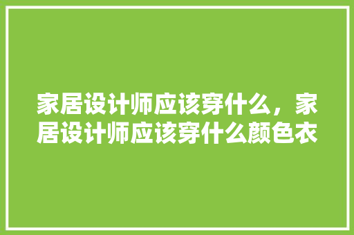 家居设计师应该穿什么，家居设计师应该穿什么颜色衣服。 家居设计师应该穿什么，家居设计师应该穿什么颜色衣服。 家居设计
