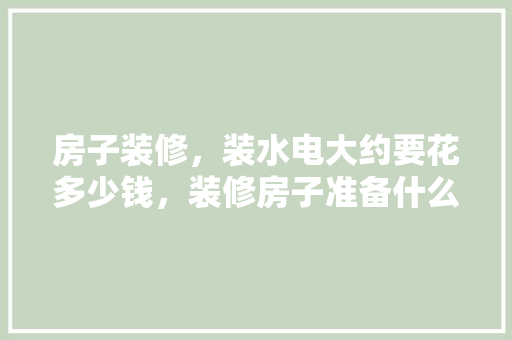 房子装修，装水电大约要花多少钱，装修房子准备什么样的钱好。 房子装修，装水电大约要花多少钱，装修房子准备什么样的钱好。 买房须知