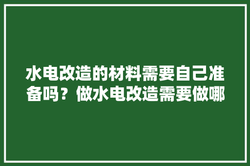 水电改造的材料需要自己准备吗？做水电改造需要做哪些准备，装修之前做的准备叫什么名字。 水电改造的材料需要自己准备吗？做水电改造需要做哪些准备，装修之前做的准备叫什么名字。 家居设计