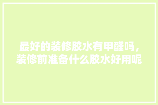 最好的装修胶水有甲醛吗，装修前准备什么胶水好用呢。 最好的装修胶水有甲醛吗，装修前准备什么胶水好用呢。 家居设计