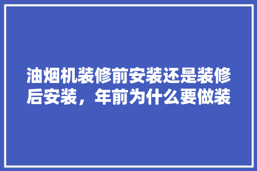油烟机装修前安装还是装修后安装，年前为什么要做装修准备工作。 油烟机装修前安装还是装修后安装，年前为什么要做装修准备工作。 家居装饰