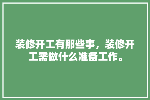 装修开工有那些事，装修开工需做什么准备工作。 装修开工有那些事，装修开工需做什么准备工作。 家居设计