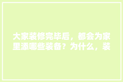 大家装修完毕后，都会为家里添哪些装备？为什么，装修开始都需要准备什么东西。 大家装修完毕后，都会为家里添哪些装备？为什么，装修开始都需要准备什么东西。 买房须知