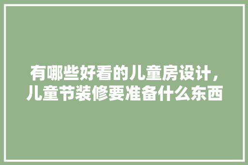 有哪些好看的儿童房设计，儿童节装修要准备什么东西。 有哪些好看的儿童房设计，儿童节装修要准备什么东西。 家居装饰