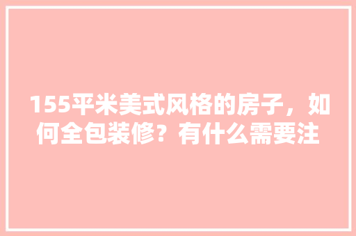 155平米美式风格的房子，如何全包装修？有什么需要注意的，装修全包都做什么准备工作。 155平米美式风格的房子，如何全包装修？有什么需要注意的，装修全包都做什么准备工作。 家居设计