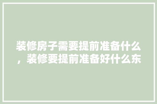 装修房子需要提前准备什么，装修要提前准备好什么东西。 装修房子需要提前准备什么，装修要提前准备好什么东西。 二手房