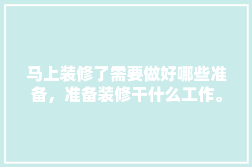 马上装修了需要做好哪些准备，准备装修干什么工作。 马上装修了需要做好哪些准备，准备装修干什么工作。 买房须知