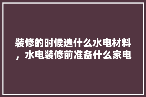 装修的时候选什么水电材料，水电装修前准备什么家电设备。 装修的时候选什么水电材料，水电装修前准备什么家电设备。 装修知识
