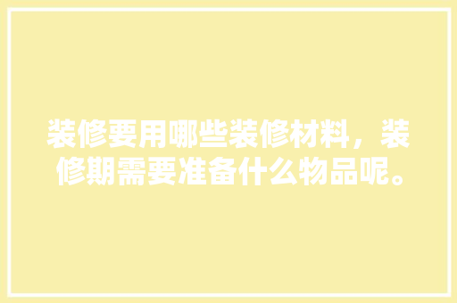 装修要用哪些装修材料，装修期需要准备什么物品呢。 装修要用哪些装修材料，装修期需要准备什么物品呢。 家居装饰