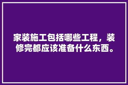 家装施工包括哪些工程，装修完都应该准备什么东西。 家装施工包括哪些工程，装修完都应该准备什么东西。 装修知识