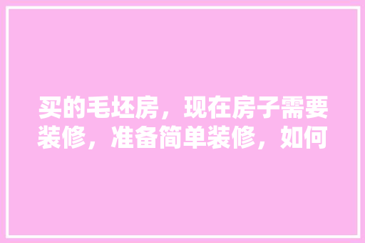 买的毛坯房，现在房子需要装修，准备简单装修，如何装比较经济实用又舒适呢，装修新房需要什么准备材料。 买的毛坯房，现在房子需要装修，准备简单装修，如何装比较经济实用又舒适呢，装修新房需要什么准备材料。 装修知识