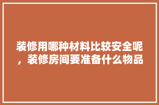 装修用哪种材料比较安全呢，装修房间要准备什么物品呢。 装修用哪种材料比较安全呢，装修房间要准备什么物品呢。 家居设计