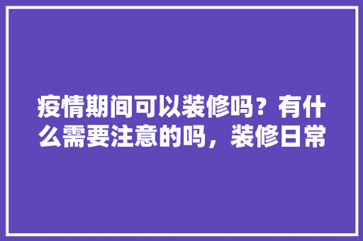 疫情期间可以装修吗？有什么需要注意的吗，装修日常准备什么东西好。 疫情期间可以装修吗？有什么需要注意的吗，装修日常准备什么东西好。 家居设计