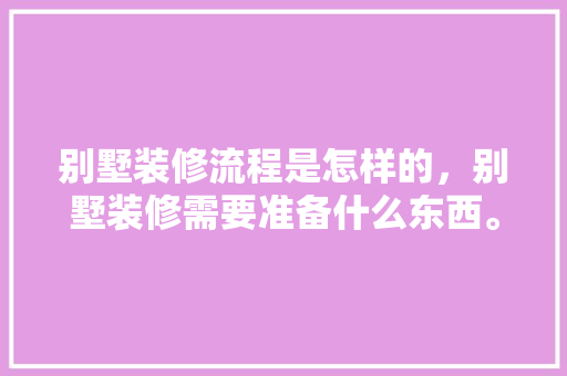 别墅装修流程是怎样的，别墅装修需要准备什么东西。 别墅装修流程是怎样的，别墅装修需要准备什么东西。 家居设计