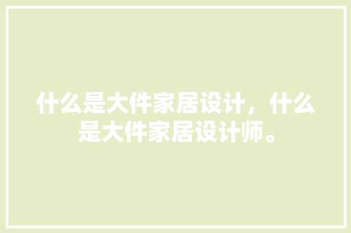 什么是大件家居设计，什么是大件家居设计师。 什么是大件家居设计，什么是大件家居设计师。 家居设计