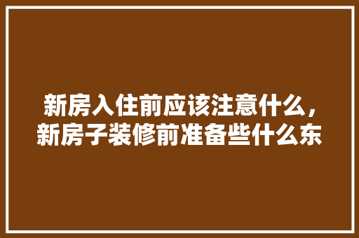 新房入住前应该注意什么，新房子装修前准备些什么东西。 新房入住前应该注意什么，新房子装修前准备些什么东西。 家居设计
