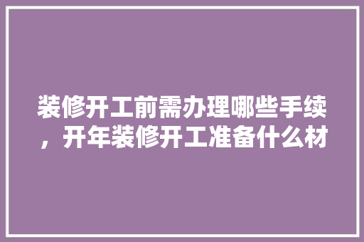 装修开工前需办理哪些手续，开年装修开工准备什么材料。 装修开工前需办理哪些手续，开年装修开工准备什么材料。 装修知识