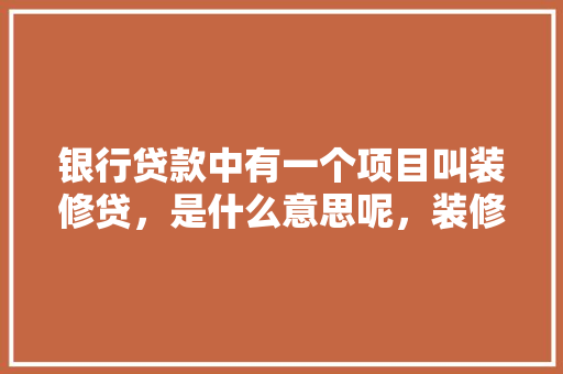 银行贷款中有一个项目叫装修贷，是什么意思呢，装修贷款前需要准备什么资料。 银行贷款中有一个项目叫装修贷，是什么意思呢，装修贷款前需要准备什么资料。 装修知识