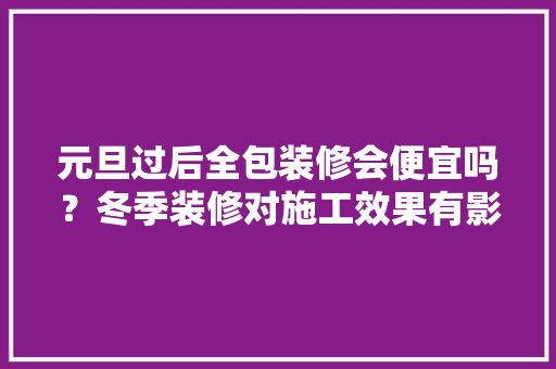 元旦过后全包装修会便宜吗？冬季装修对施工效果有影响吗，元旦装修需要准备什么东西。 元旦过后全包装修会便宜吗？冬季装修对施工效果有影响吗，元旦装修需要准备什么东西。 二手房