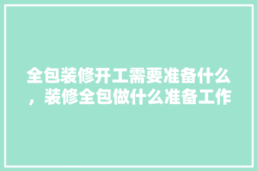 全包装修开工需要准备什么，装修全包做什么准备工作。 全包装修开工需要准备什么，装修全包做什么准备工作。 装修知识