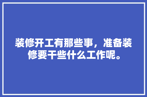 装修开工有那些事，准备装修要干些什么工作呢。 装修开工有那些事，准备装修要干些什么工作呢。 家居装饰