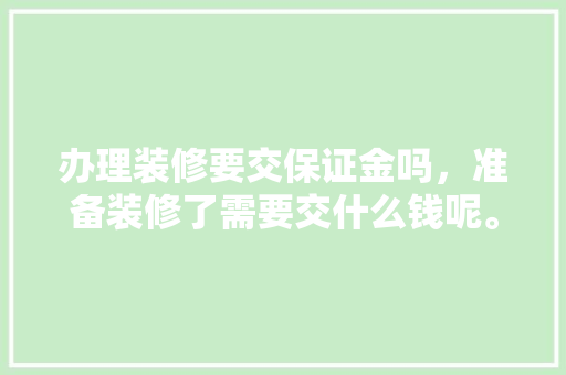 办理装修要交保证金吗，准备装修了需要交什么钱呢。 办理装修要交保证金吗，准备装修了需要交什么钱呢。 家居装饰