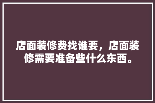 店面装修费找谁要，店面装修需要准备些什么东西。 店面装修费找谁要，店面装修需要准备些什么东西。 二手房