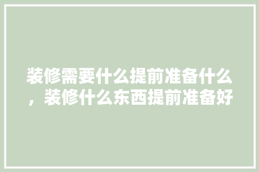 装修需要什么提前准备什么，装修什么东西提前准备好。 装修需要什么提前准备什么，装修什么东西提前准备好。 买房须知