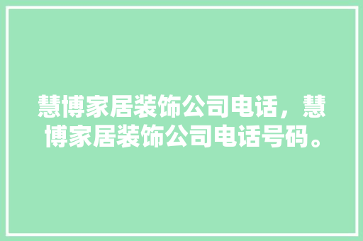 慧博家居装饰公司电话，慧博家居装饰公司电话号码。 慧博家居装饰公司电话，慧博家居装饰公司电话号码。 家居装饰