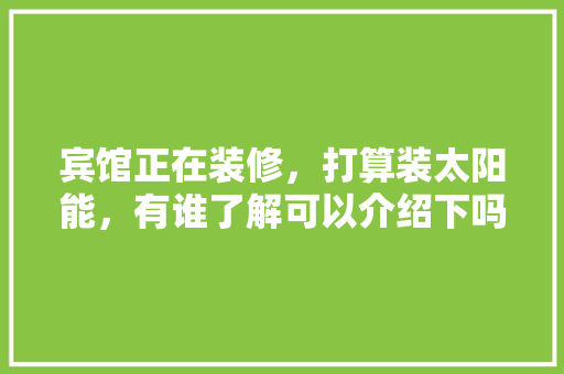 宾馆正在装修，打算装太阳能，有谁了解可以介绍下吗，酒店装修前准备什么工作呢。 宾馆正在装修，打算装太阳能，有谁了解可以介绍下吗，酒店装修前准备什么工作呢。 家居设计