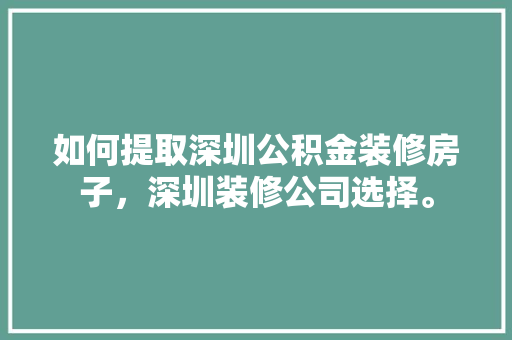 如何提取深圳公积金装修房子，深圳装修公司选择。 如何提取深圳公积金装修房子，深圳装修公司选择。 买房须知