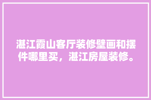 湛江霞山客厅装修壁画和摆件哪里买，湛江房屋装修。 湛江霞山客厅装修壁画和摆件哪里买，湛江房屋装修。 家居装饰