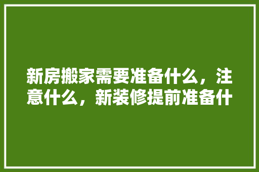 新房搬家需要准备什么，注意什么，新装修提前准备什么东西好。 新房搬家需要准备什么，注意什么，新装修提前准备什么东西好。 二手房