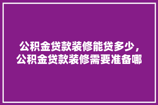 公积金贷款装修能贷多少，公积金贷款装修需要准备哪些材料。 公积金贷款装修能贷多少，公积金贷款装修需要准备哪些材料。 家居装饰