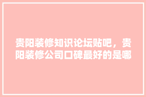 贵阳装修知识论坛贴吧，贵阳装修公司口碑最好的是哪家。 贵阳装修知识论坛贴吧，贵阳装修公司口碑最好的是哪家。 装修知识