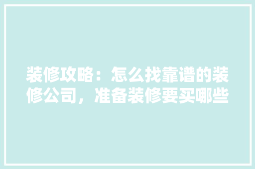 装修攻略：怎么找靠谱的装修公司，准备装修要买哪些东西呢。 装修攻略：怎么找靠谱的装修公司，准备装修要买哪些东西呢。 二手房
