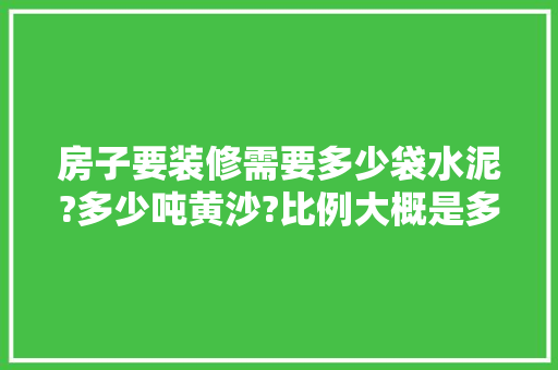 房子要装修需要多少袋水泥?多少吨黄沙?比例大概是多少，装修准备什么袋子比较好。 房子要装修需要多少袋水泥?多少吨黄沙?比例大概是多少，装修准备什么袋子比较好。 二手房