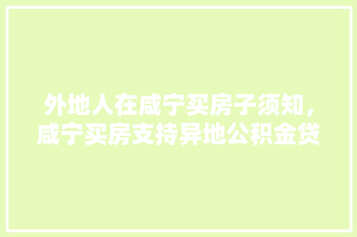 外地人在咸宁买房子须知，咸宁买房支持异地公积金贷款吗。 外地人在咸宁买房子须知，咸宁买房支持异地公积金贷款吗。 买房须知