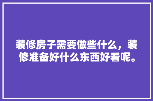 装修房子需要做些什么，装修准备好什么东西好看呢。 装修房子需要做些什么，装修准备好什么东西好看呢。 二手房