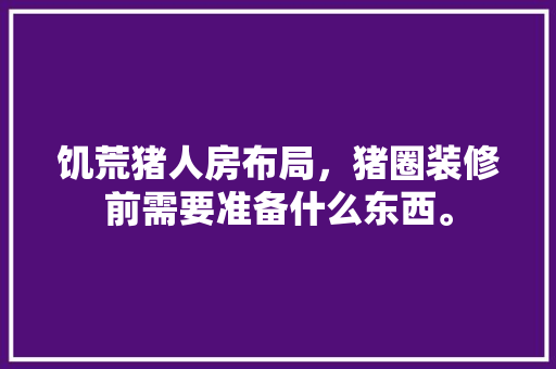 饥荒猪人房布局，猪圈装修前需要准备什么东西。 饥荒猪人房布局，猪圈装修前需要准备什么东西。 家居设计