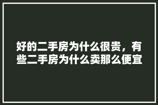 好的二手房为什么很贵，有些二手房为什么卖那么便宜。 好的二手房为什么很贵，有些二手房为什么卖那么便宜。 二手房