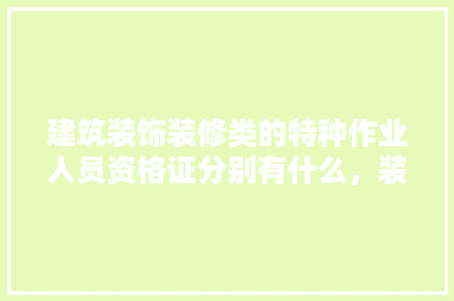 建筑装饰装修类的特种作业人员资格证分别有什么，装修需要准备什么证明材料。 建筑装饰装修类的特种作业人员资格证分别有什么，装修需要准备什么证明材料。 装修知识